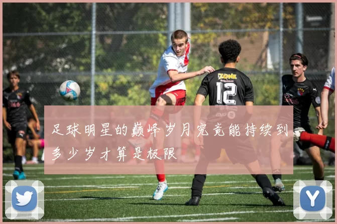 足球明星的巅峰岁月究竟能持续到多少岁才算是极限
