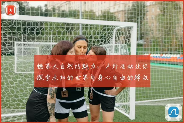 畅享大自然的魅力，户外活动让你探索未知的世界与身心自由的释放