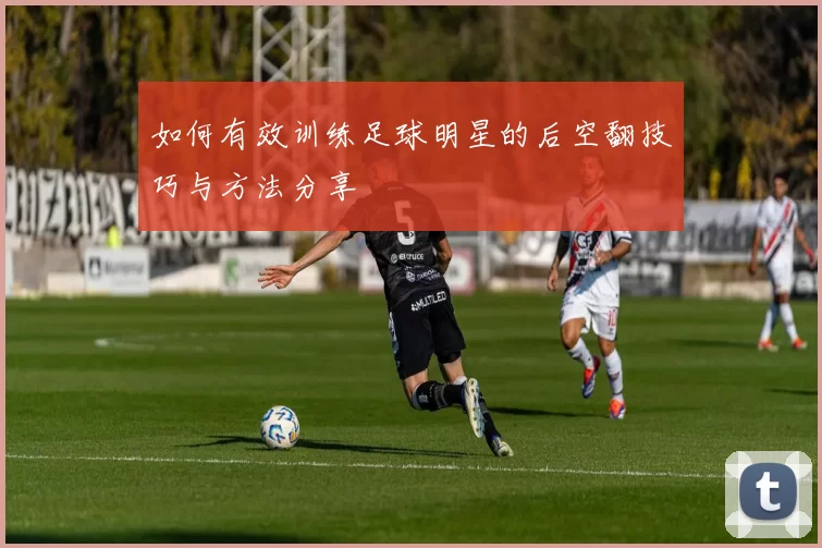 如何有效训练足球明星的后空翻技巧与方法分享