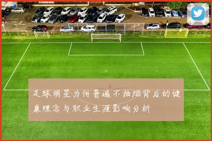 足球明星为何普遍不抽烟背后的健康理念与职业生涯影响分析