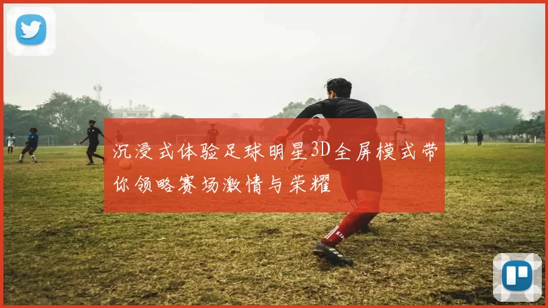 沉浸式体验足球明星3D全屏模式带你领略赛场激情与荣耀