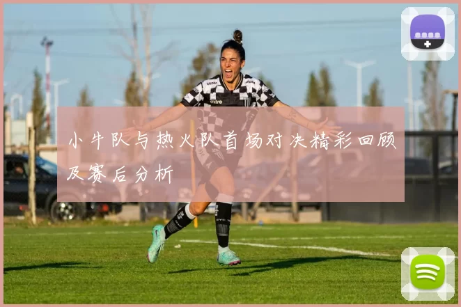 小牛队与热火队首场对决精彩回顾及赛后分析