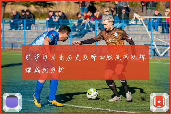 巴萨与马竞历史交锋回顾及两队辉煌成就分析
