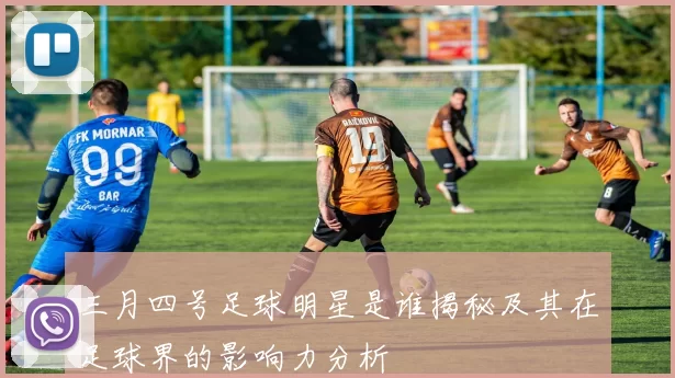 三月四号足球明星是谁揭秘及其在足球界的影响力分析