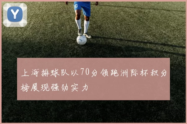 上海排球队以70分领跑洲际杯积分榜展现强劲实力