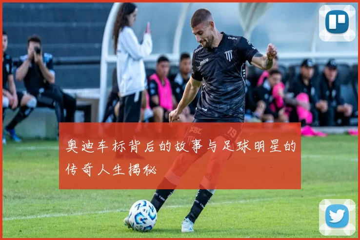 奥迪车标背后的故事与足球明星的传奇人生揭秘