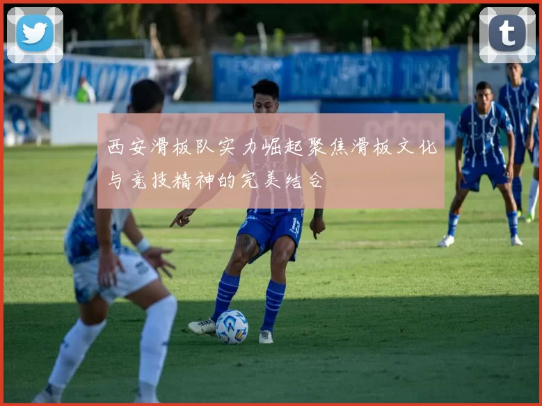 西安滑板队实力崛起聚焦滑板文化与竞技精神的完美结合