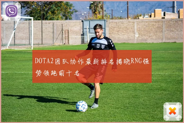 DOTA2团队协作最新排名揭晓RNG强势领跑前十名