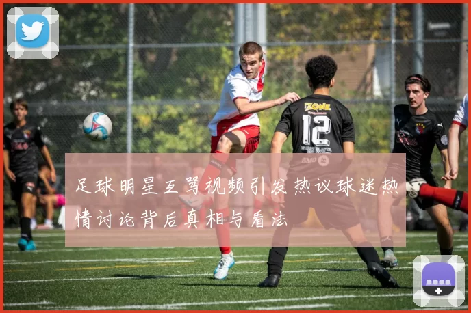 足球明星互骂视频引发热议球迷热情讨论背后真相与看法