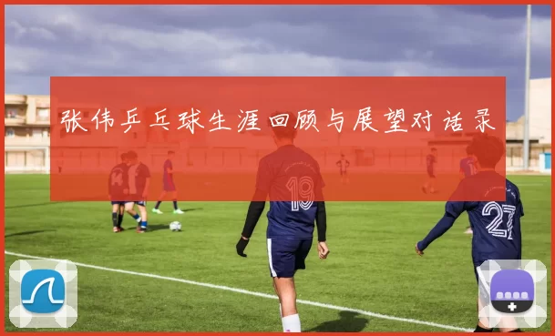 张伟乒乓球生涯回顾与展望对话录