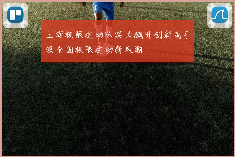 上海极限运动队实力飙升创新高引领全国极限运动新风潮
