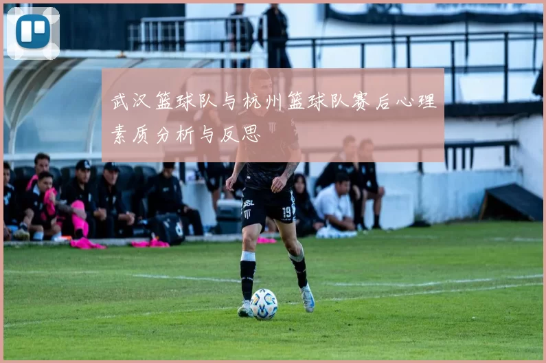 武汉篮球队与杭州篮球队赛后心理素质分析与反思