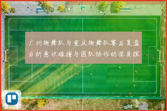 广州街舞队与重庆街舞队赛后复盘分析意识碰撞与团队协作的深度探讨