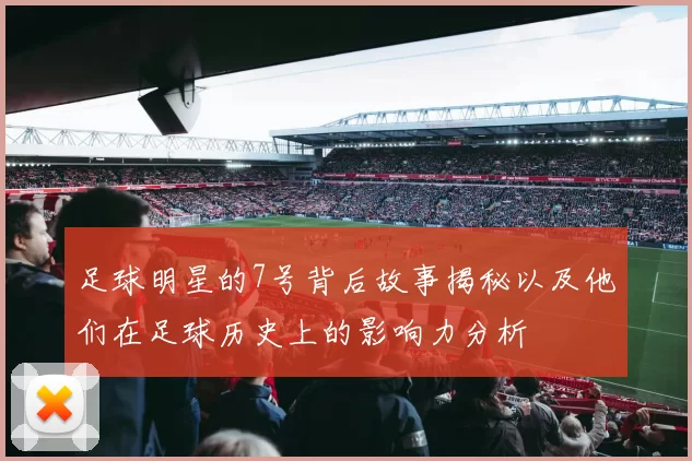 足球明星的7号背后故事揭秘以及他们在足球历史上的影响力分析