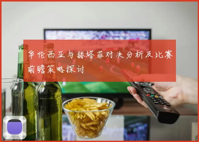 华伦西亚与赫塔菲对决分析及比赛前瞻策略探讨