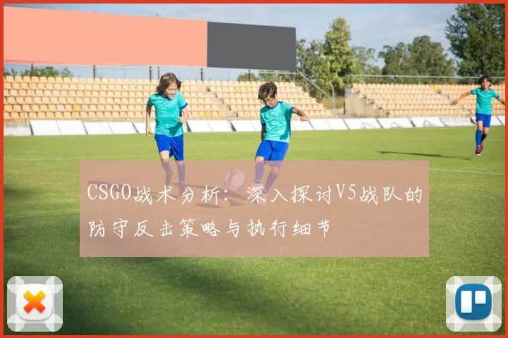 CSGO战术分析：深入探讨V5战队的防守反击策略与执行细节