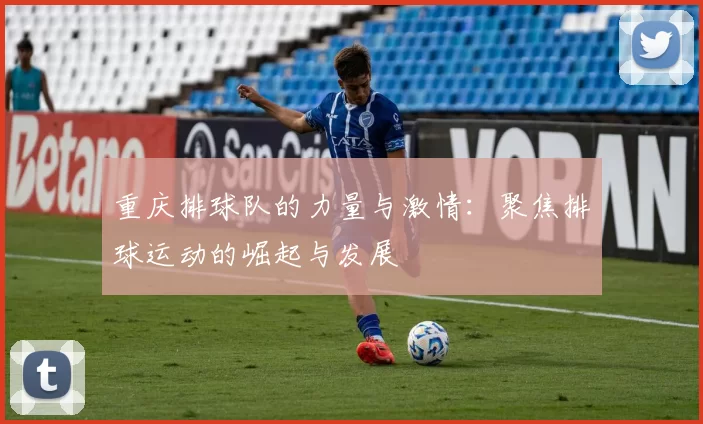重庆排球队的力量与激情：聚焦排球运动的崛起与发展