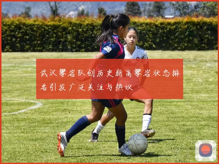 武汉攀岩队创历史新高攀岩状态排名引发广泛关注与热议
