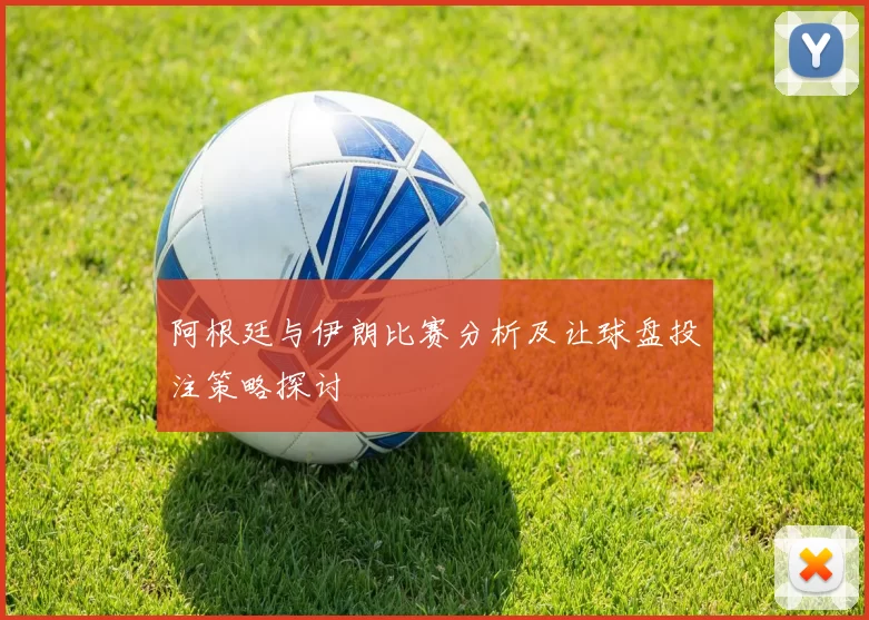 阿根廷与伊朗比赛分析及让球盘投注策略探讨