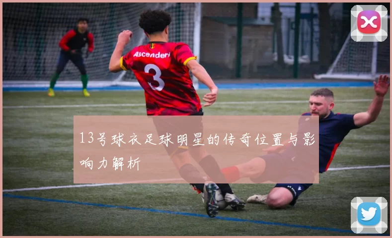13号球衣足球明星的传奇位置与影响力解析