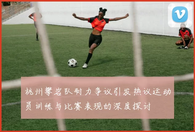 杭州攀岩队耐力争议引发热议运动员训练与比赛表现的深度探讨