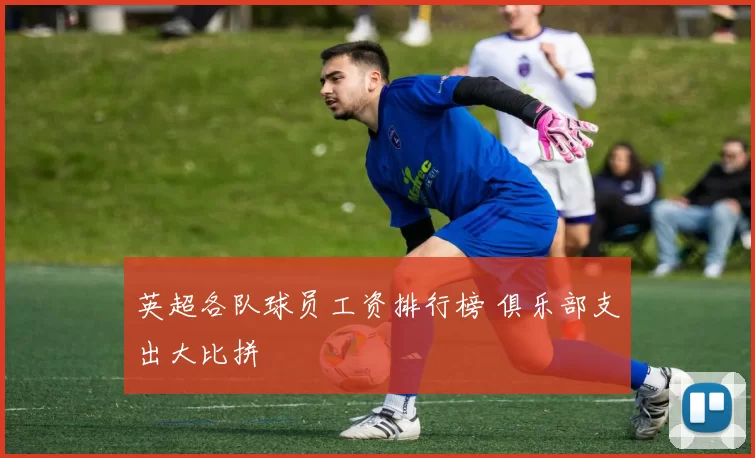英超各队球员工资排行榜 俱乐部支出大比拼