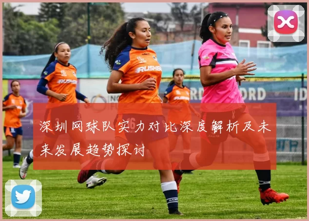 深圳网球队实力对比深度解析及未来发展趋势探讨