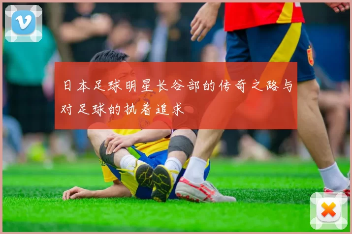 日本足球明星长谷部的传奇之路与对足球的执着追求