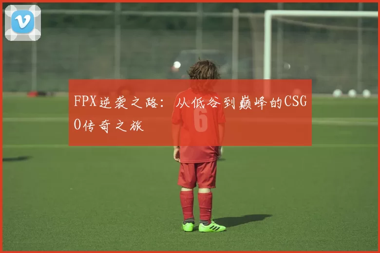 FPX逆袭之路：从低谷到巅峰的CSGO传奇之旅