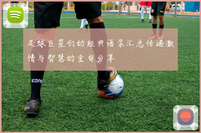 足球巨星们的经典语录汇总传递激情与智慧的金句分享