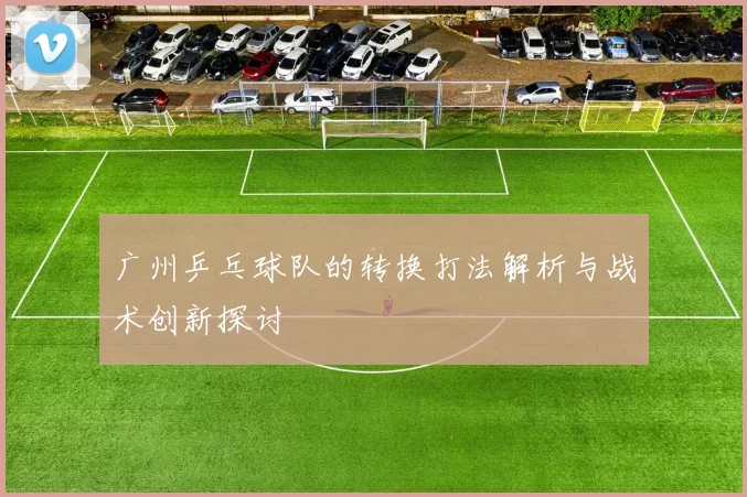 广州乒乓球队的转换打法解析与战术创新探讨