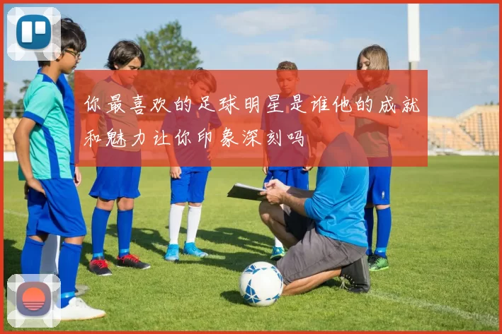你最喜欢的足球明星是谁他的成就和魅力让你印象深刻吗