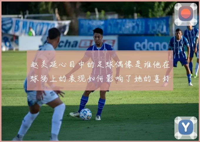 赵美延心目中的足球偶像是谁他在球场上的表现如何影响了她的喜好