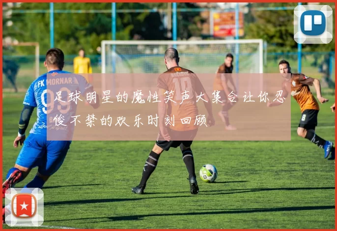 足球明星的魔性笑声大集合让你忍俊不禁的欢乐时刻回顾