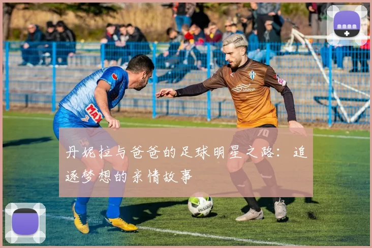 丹妮拉与爸爸的足球明星之路：追逐梦想的亲情故事