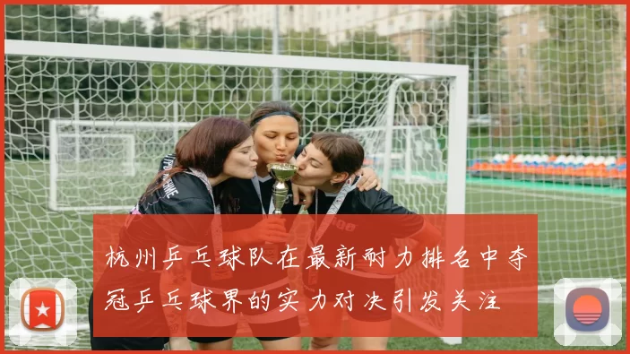 杭州乒乓球队在最新耐力排名中夺冠乒乓球界的实力对决引发关注