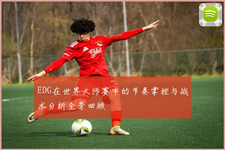 EDG在世界大师赛中的节奏掌控与战术分析全景回顾