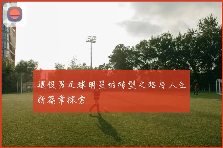 退役男足球明星的转型之路与人生新篇章探索