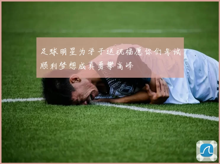 足球明星为学子送祝福愿你们考试顺利梦想成真勇攀高峰