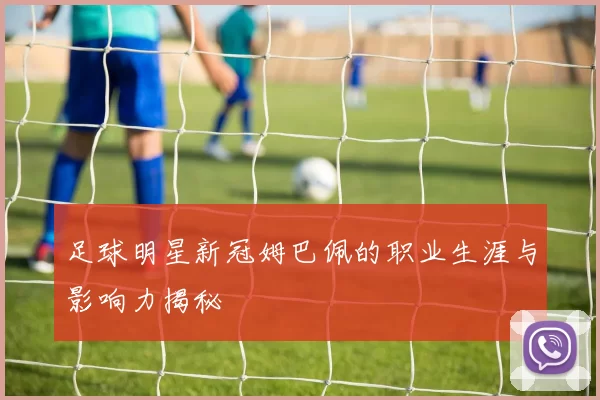 足球明星新冠姆巴佩的职业生涯与影响力揭秘