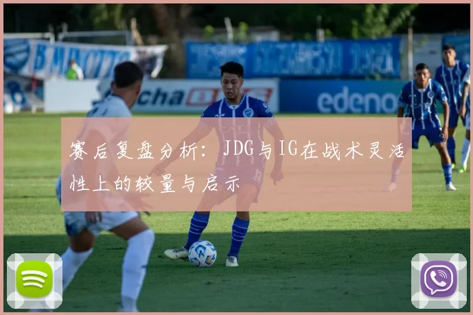赛后复盘分析：JDG与IG在战术灵活性上的较量与启示