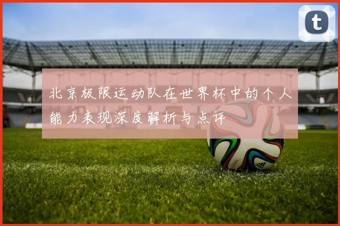 北京极限运动队在世界杯中的个人能力表现深度解析与点评