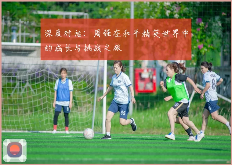 深度对话：周强在和平精英世界中的成长与挑战之旅