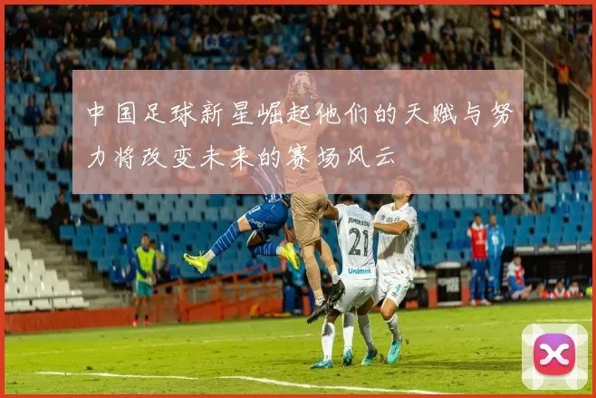 中国足球新星崛起他们的天赋与努力将改变未来的赛场风云