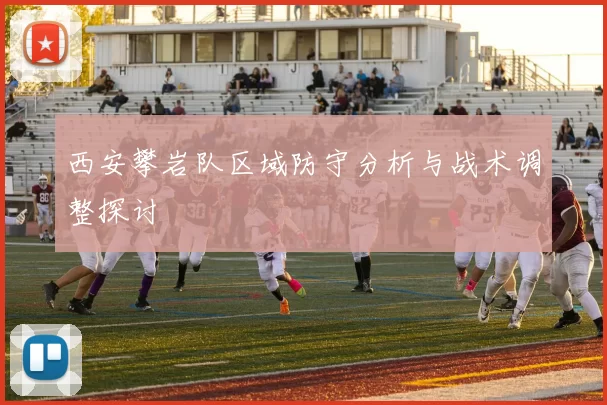 西安攀岩队区域防守分析与战术调整探讨