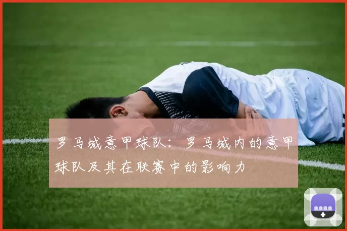 罗马城意甲球队：罗马城内的意甲球队及其在联赛中的影响力