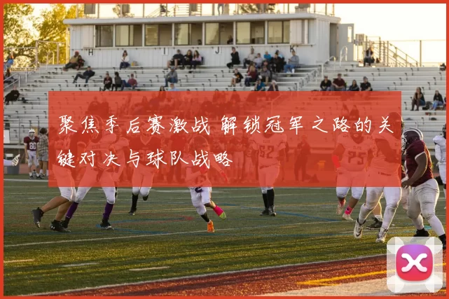 聚焦季后赛激战 解锁冠军之路的关键对决与球队战略
