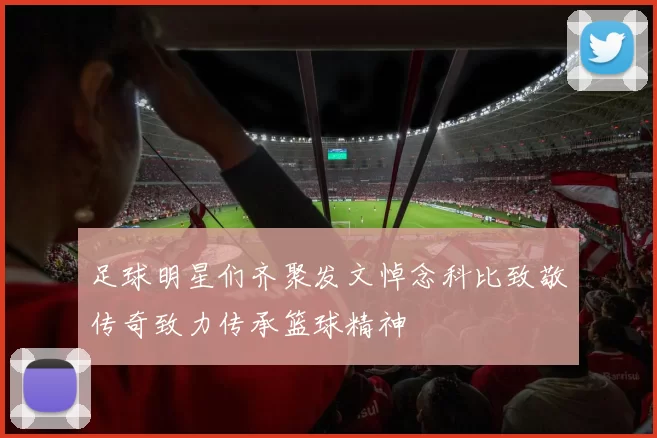 足球明星们齐聚发文悼念科比致敬传奇致力传承篮球精神
