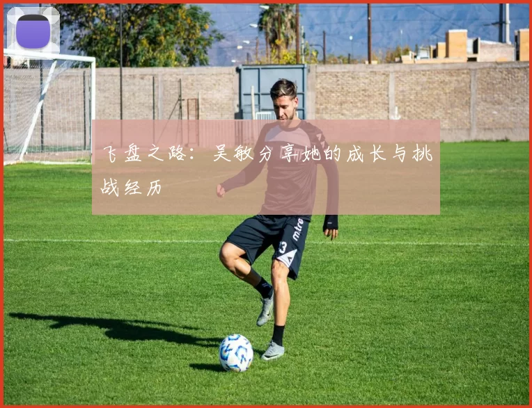 飞盘之路：吴敏分享她的成长与挑战经历