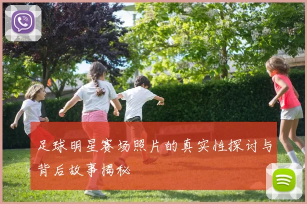 足球明星赛场照片的真实性探讨与背后故事揭秘